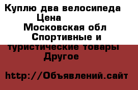 Куплю два велосипеда › Цена ­ 5 000 - Московская обл. Спортивные и туристические товары » Другое   